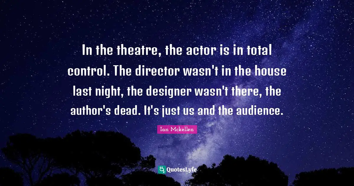 Ian Mckellen Quotes: "In the theatre, the actor is in total control. The director wasn't in the house last night, the designer wasn't there, the author's dead. It's just us and the audience."