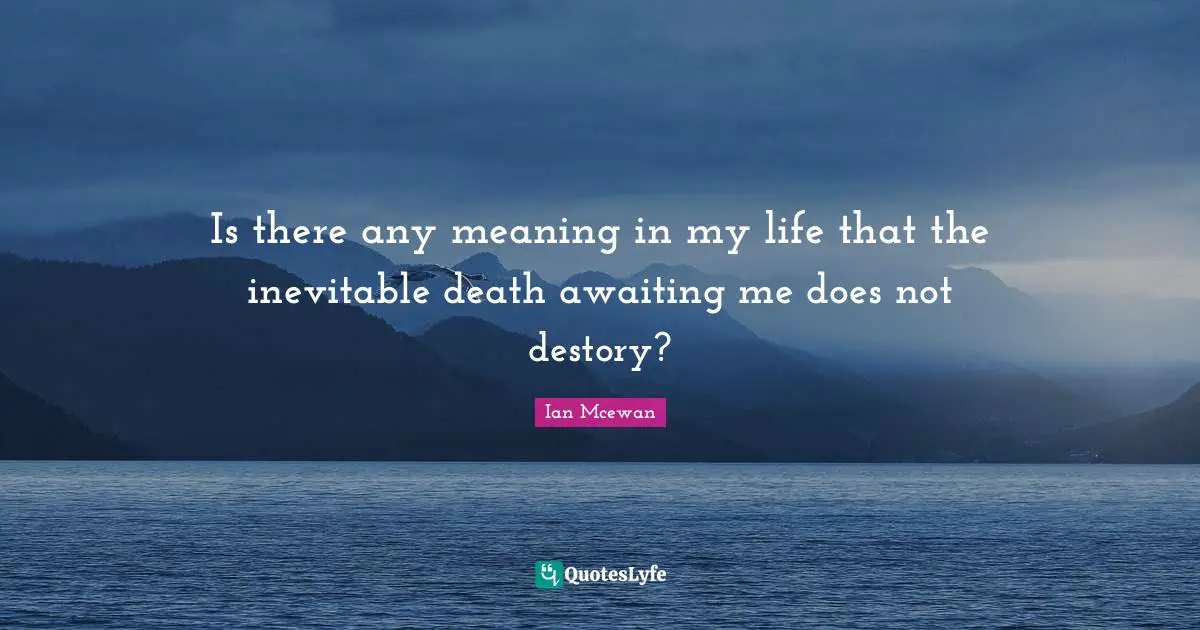 Is there any meaning in my life that the inevitable death awaiting me does not destory?