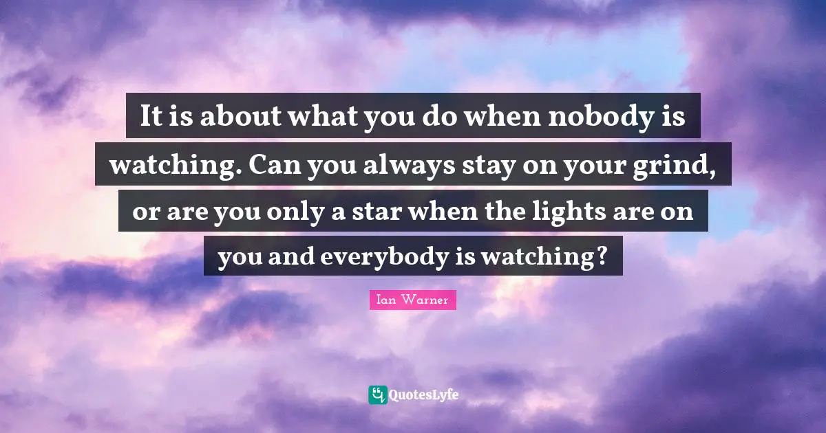 Grind Quotes: "It is about what you do when nobody is watching. Can you always stay on your grind, or are you only a star when the lights are on you and everybody is watching?"