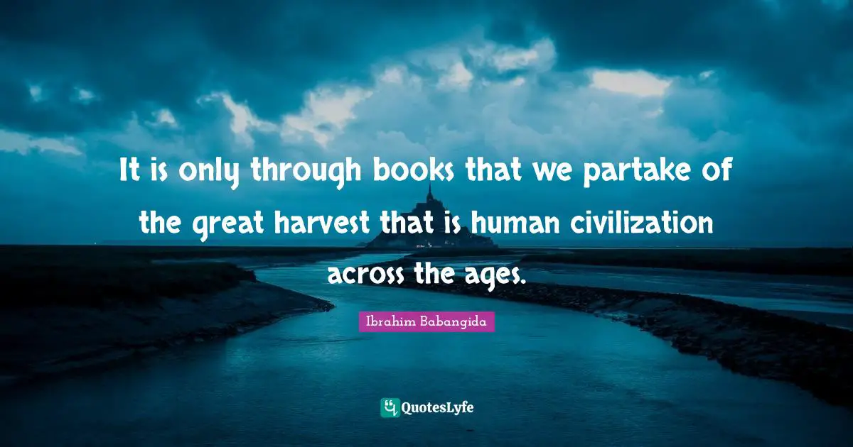 It is only through books that we partake of the great harvest that is human civilization across the ages.