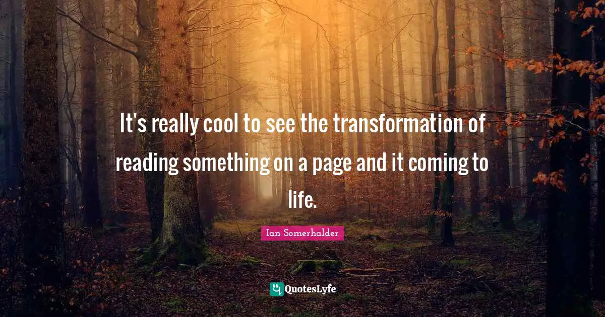 It's really cool to see the transformation of reading something on a page and it coming to life.