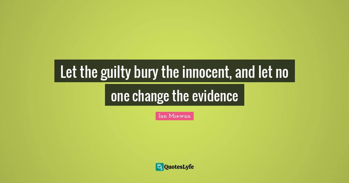 Ian McEwan Quotes: "Let the guilty bury the innocent, and let no one change the evidence"