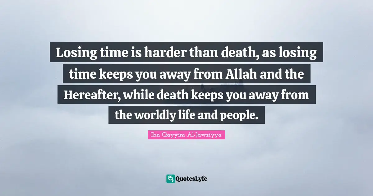 Worldly Quotes: "Losing time is harder than death, as losing time keeps you away from Allah and the Hereafter, while death keeps you away from the worldly life and people."