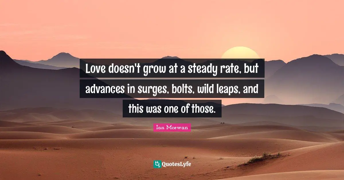 Love doesn't grow at a steady rate, but advances in surges, bolts, wild leaps, and this was one of those.