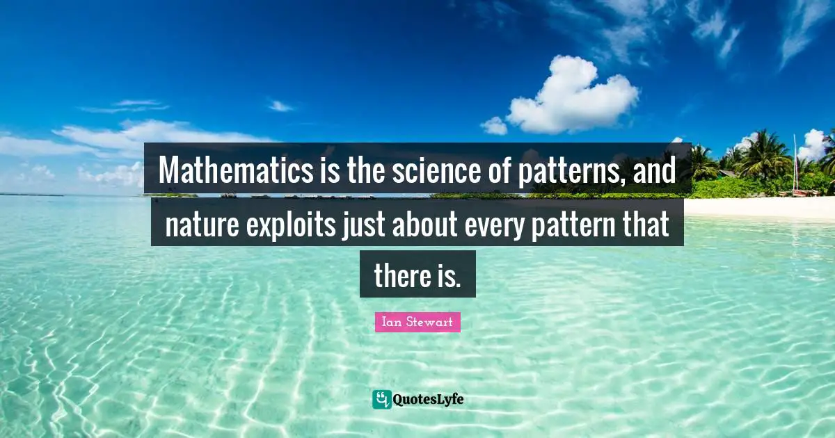 Mathematics is the science of patterns, and nature exploits just about every pattern that there is.