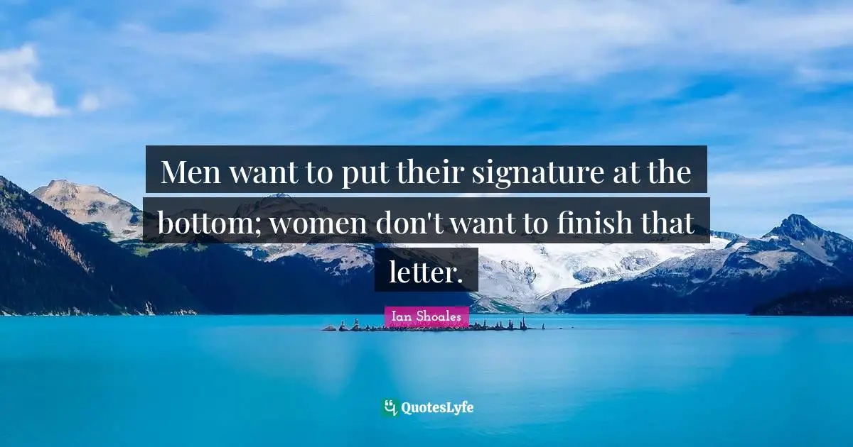 Ian Shoales Quotes: "Men want to put their signature at the bottom; women don't want to finish that letter."