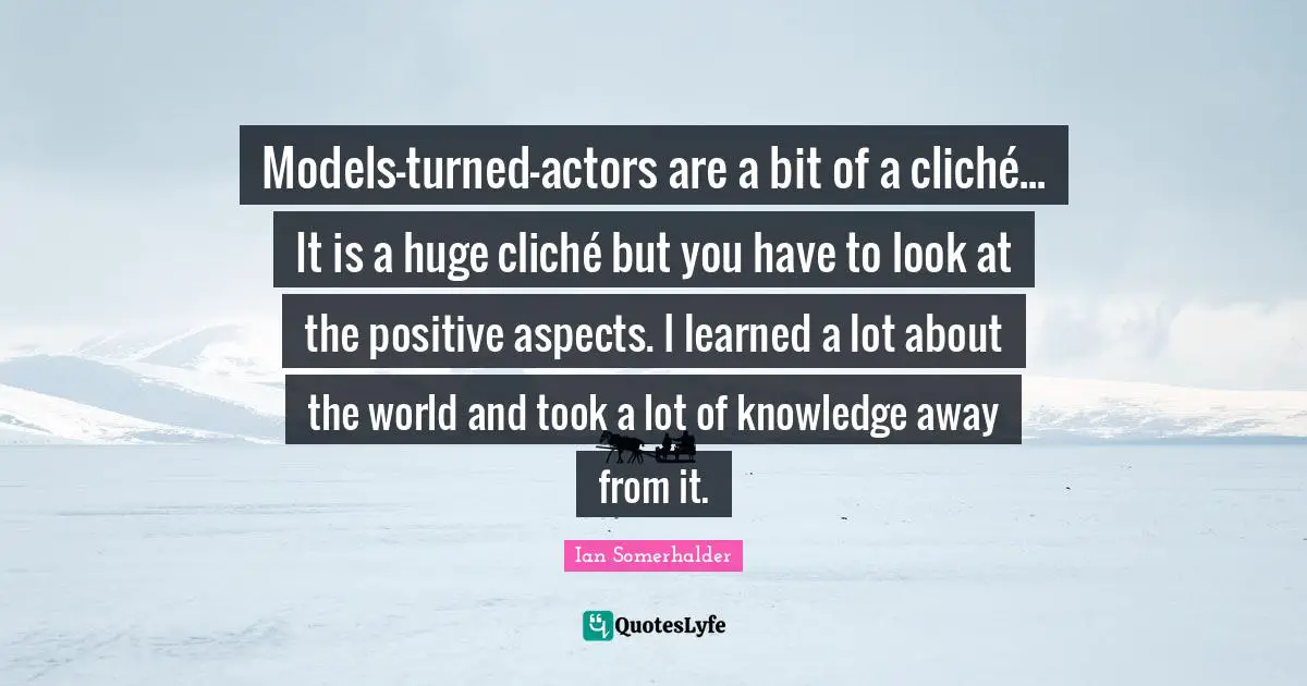 Models-turned-actors are a bit of a cliché... It is a huge cliché but you have to look at the positive aspects. I learned a lot about the world and took a lot of knowledge away from it.