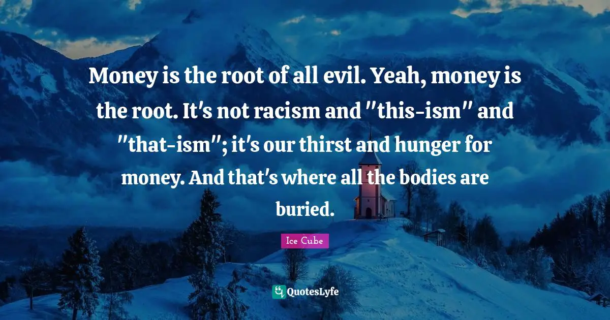 Ice Cube Quotes: "Money is the root of all evil. Yeah, money is the root. It's not racism and "this-ism" and "that-ism"; it's our thirst and hunger for money. And that's where all the bodies are buried."