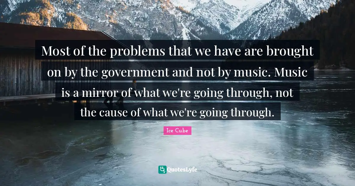 Ice Cube Quotes: "Most of the problems that we have are brought on by the government and not by music. Music is a mirror of what we're going through, not the cause of what we're going through."
