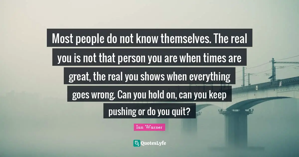 Athlete Quotes: "Most people do not know themselves. The real you is not that person you are when times are great, the real you shows when everything goes wrong. Can you hold on, can you keep pushing or do you quit?"