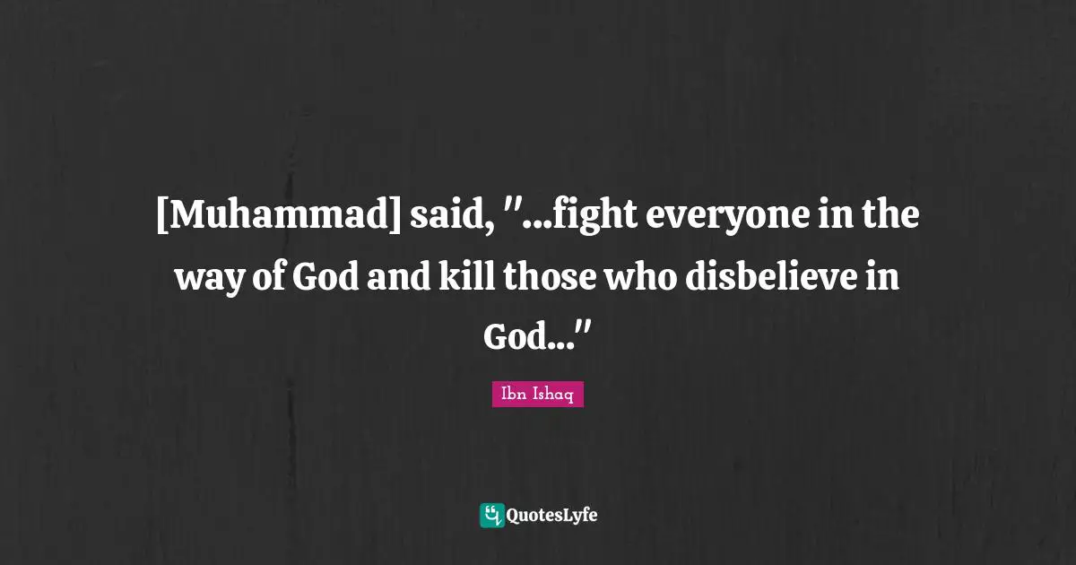 [Muhammad] said, "...fight everyone in the way of God and kill those who disbelieve in God..."