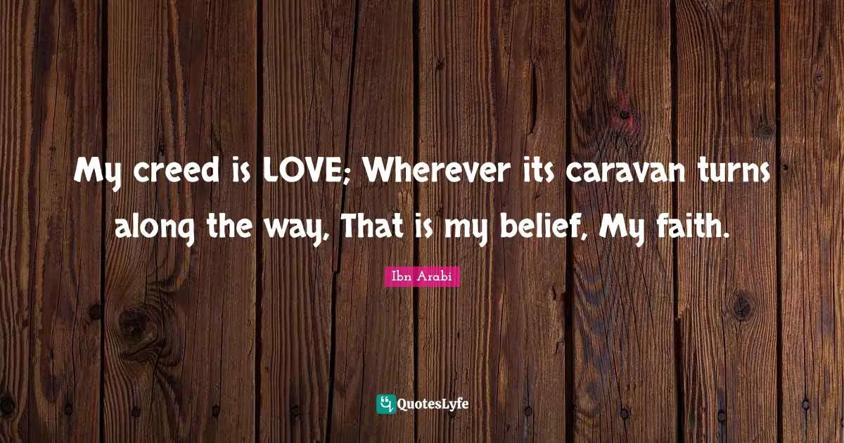 Belief Quotes: "My creed is LOVE; Wherever its caravan turns along the way, That is my belief, My faith."