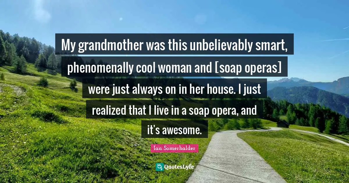 Ian Somerhalder Quotes: "My grandmother was this unbelievably smart, phenomenally cool woman and [soap operas] were just always on in her house. I just realized that I live in a soap opera, and it's awesome."