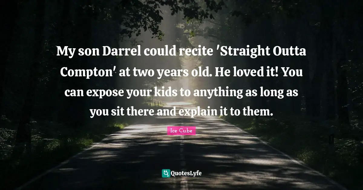 My son Darrel could recite 'Straight Outta Compton' at two years old. He loved it! You can expose your kids to anything as long as you sit there and explain it to them.
