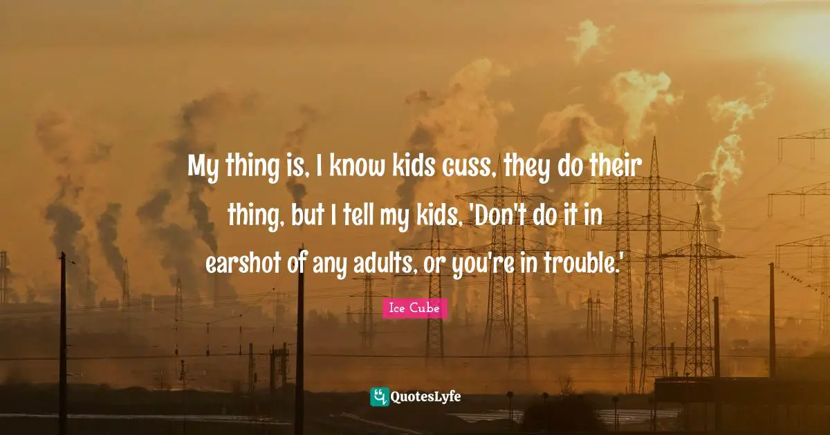 My thing is, I know kids cuss, they do their thing, but I tell my kids, 'Don't do it in earshot of any adults, or you're in trouble.'