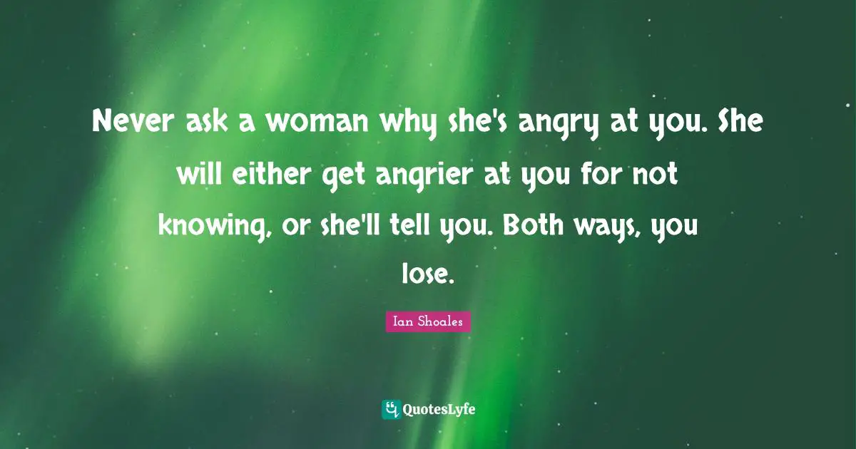 Ian Shoales Quotes: "Never ask a woman why she's angry at you. She will either get angrier at you for not knowing, or she'll tell you. Both ways, you lose."
