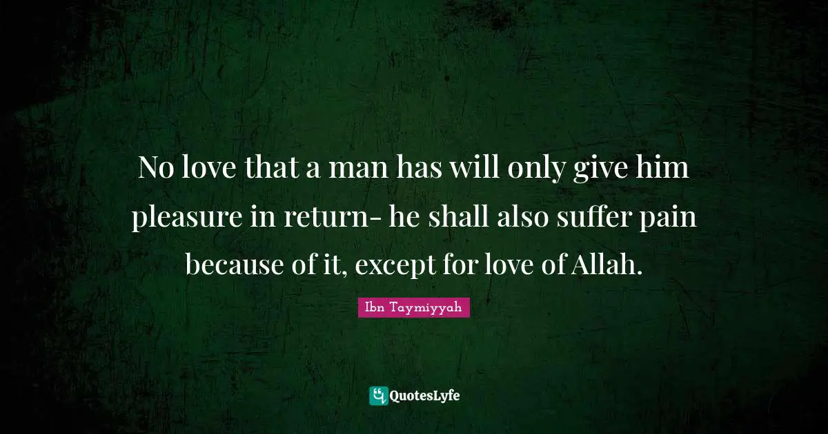 Ibn Taymiyyah Quotes: "No love that a man has will only give him pleasure in return- he shall also suffer pain because of it, except for love of Allah."