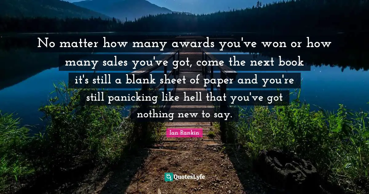 Nothing New Quotes: "No matter how many awards you've won or how many sales you've got, come the next book it's still a blank sheet of paper and you're still panicking like hell that you've got nothing new to say."