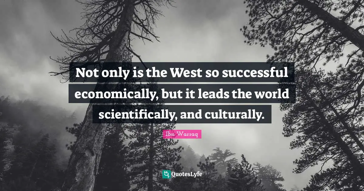 Not only is the West so successful economically, but it leads the world scientifically, and culturally.