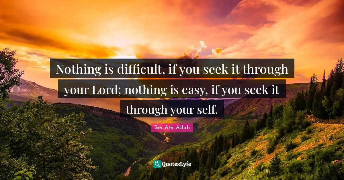 Nothing is difficult, if you seek it through your Lord; nothing is easy, if you seek it through your self.