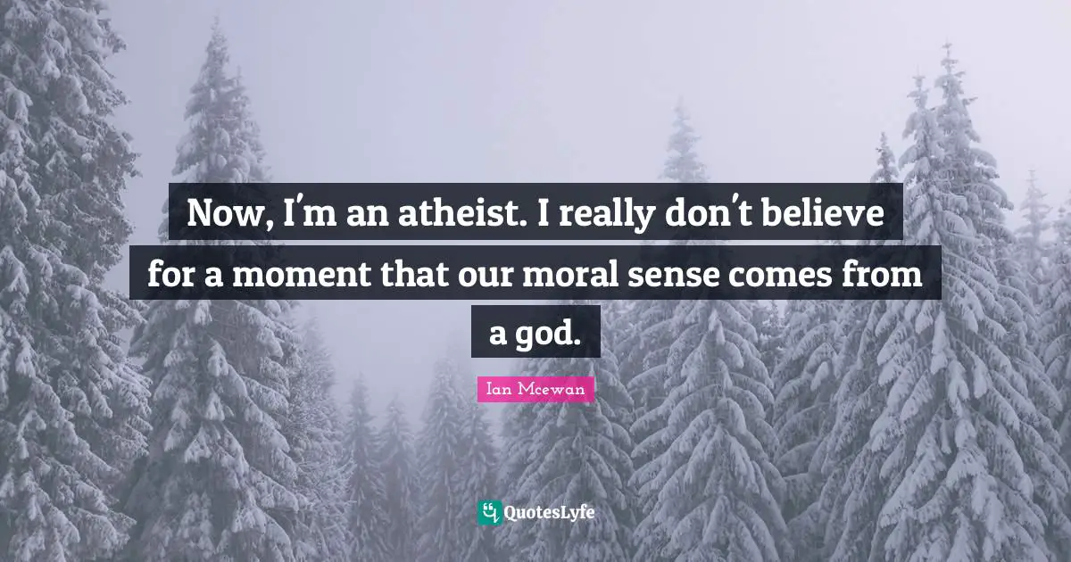 Now, I'm an atheist. I really don't believe for a moment that our moral sense comes from a god.