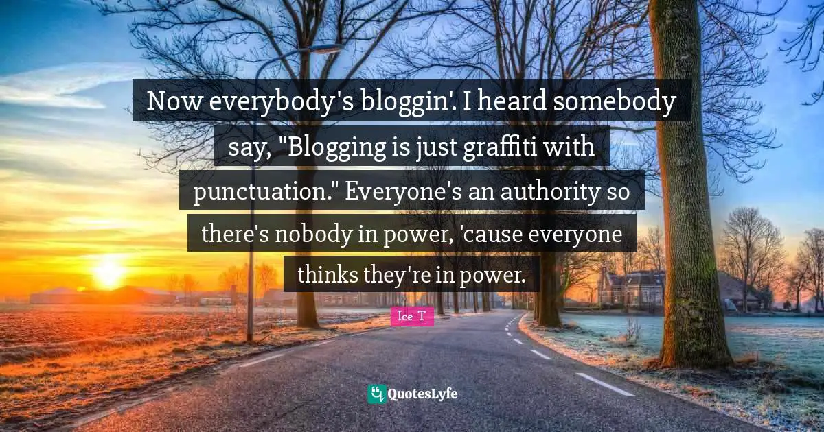 Now everybody's bloggin'. I heard somebody say, "Blogging is just graffiti with punctuation." Everyone's an authority so there's nobody in power, 'cause everyone thinks they're in power.