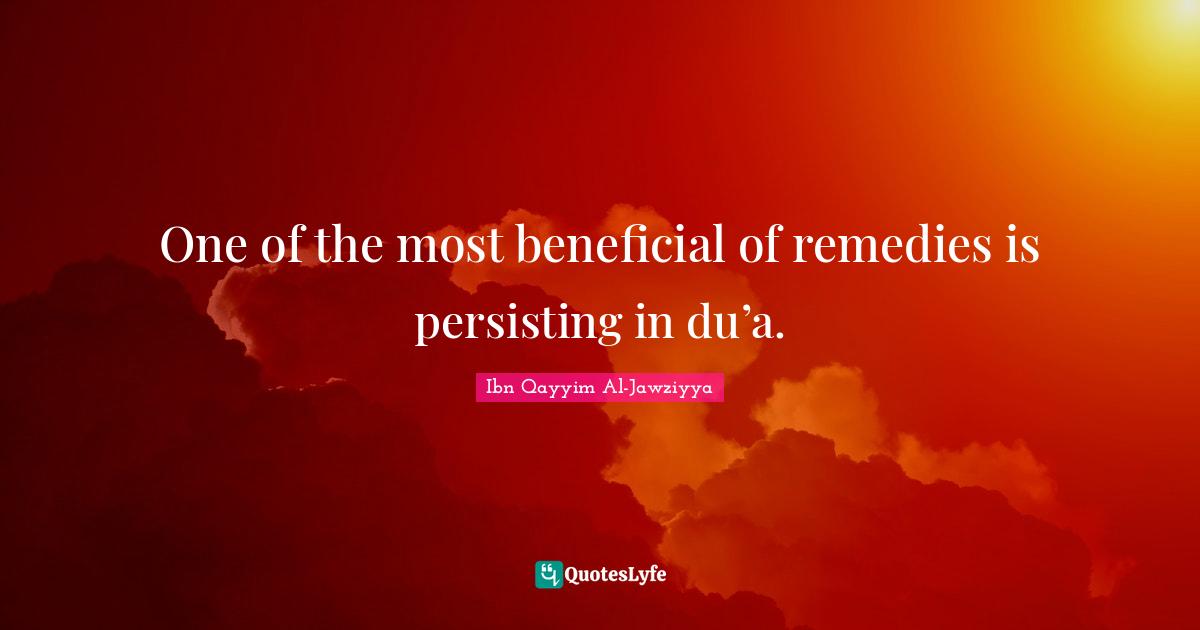 Ibn Qayyim Al-Jawziyya Quotes: "One of the most beneficial of remedies is persisting in du’a."