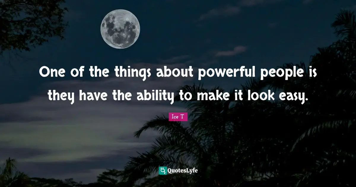 One of the things about powerful people is they have the ability to make it look easy.