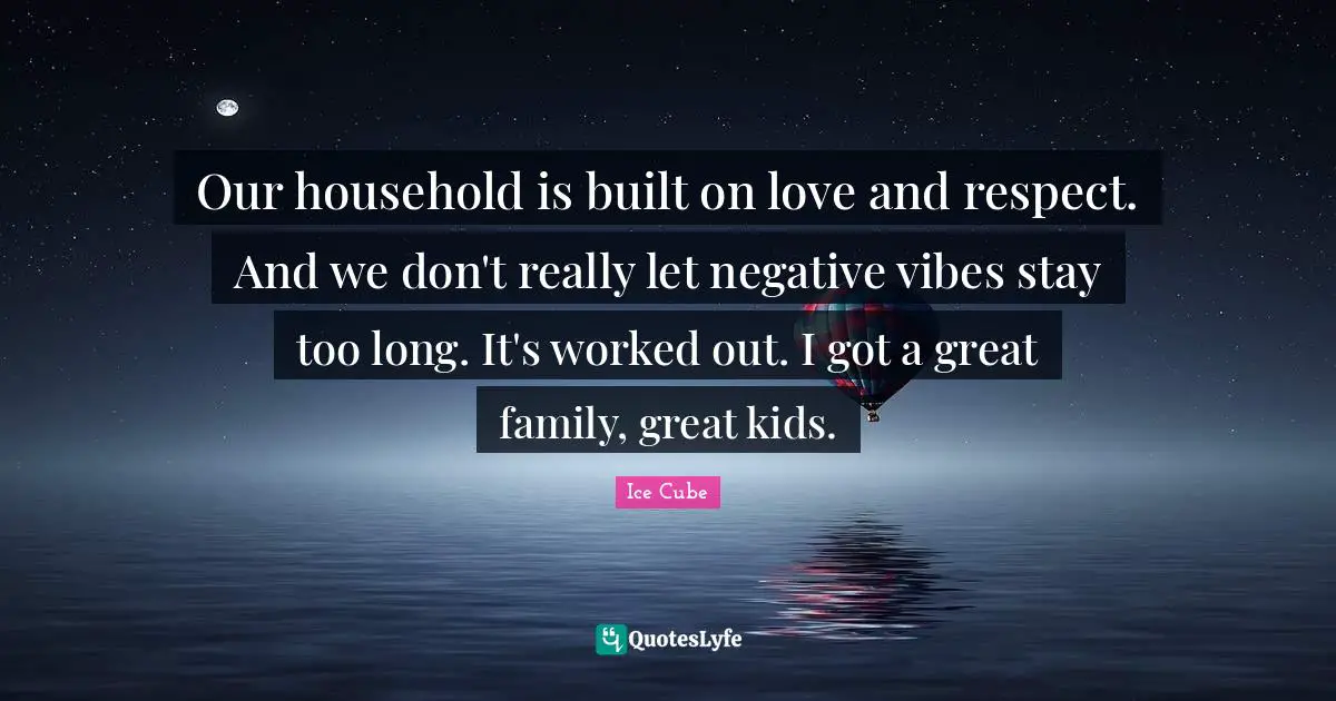 Our household is built on love and respect. And we don't really let negative vibes stay too long. It's worked out. I got a great family, great kids.