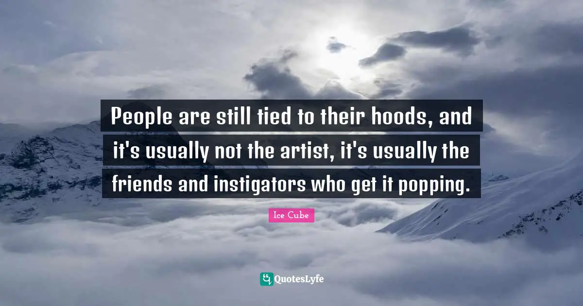 Ice Cube Quotes: "People are still tied to their hoods, and it's usually not the artist, it's usually the friends and instigators who get it popping."