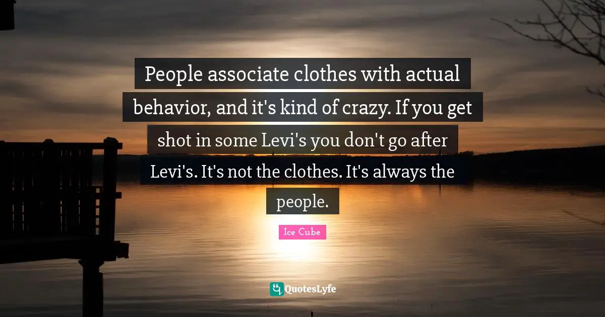 People associate clothes with actual behavior, and it's kind of crazy. If you get shot in some Levi's you don't go after Levi's. It's not the clothes. It's always the people.