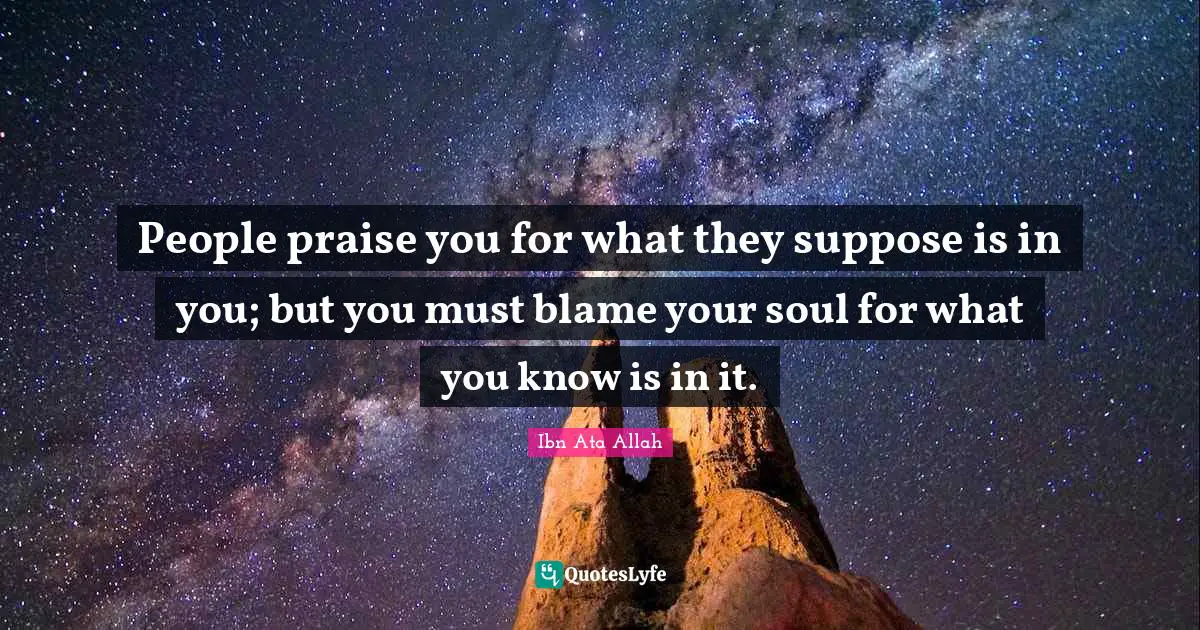 Praise Quotes: "People praise you for what they suppose is in you; but you must blame your soul for what you know is in it."