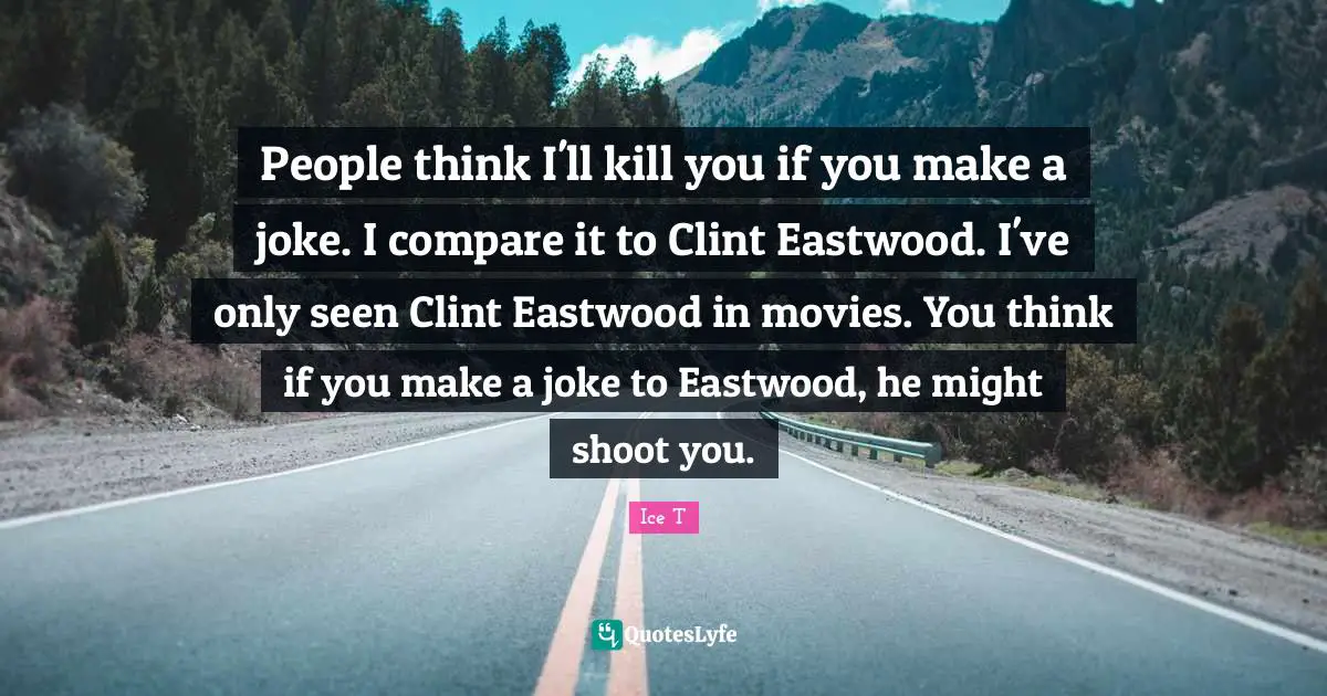 People think I'll kill you if you make a joke. I compare it to Clint Eastwood. I've only seen Clint Eastwood in movies. You think if you make a joke to Eastwood, he might shoot you.