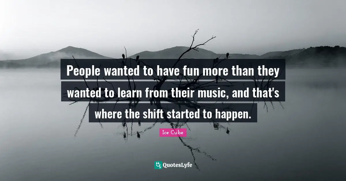 People wanted to have fun more than they wanted to learn from their music, and that's where the shift started to happen.