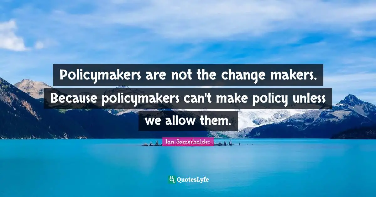 Policymakers are not the change makers. Because policymakers can't make policy unless we allow them.