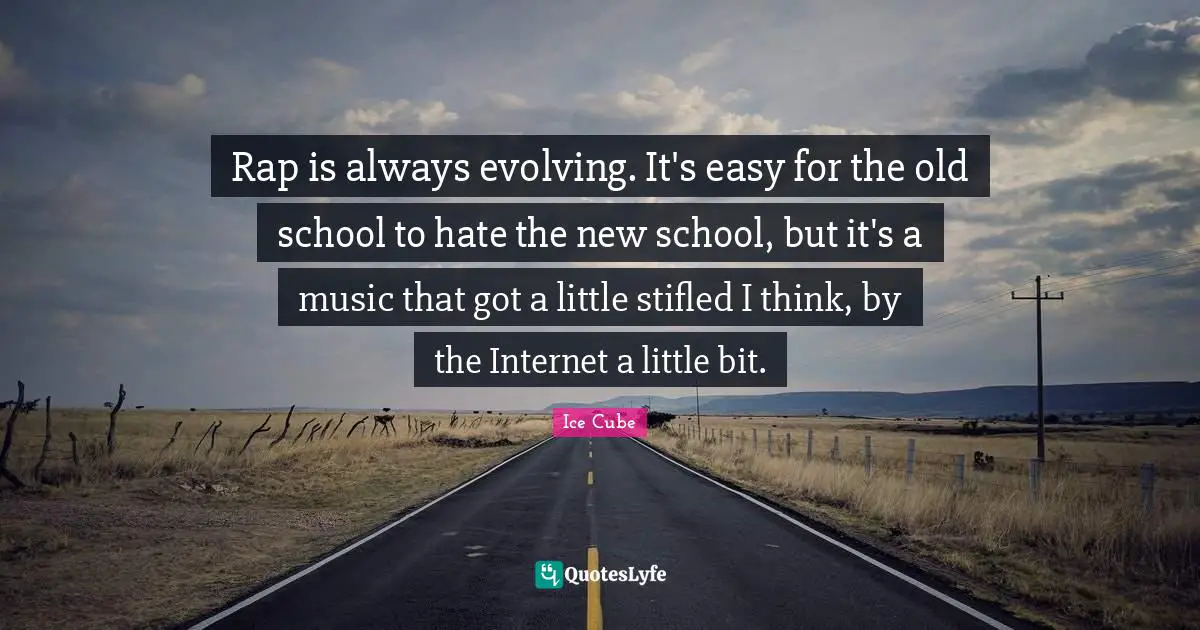 Rap is always evolving. It's easy for the old school to hate the new school, but it's a music that got a little stifled I think, by the Internet a little bit.