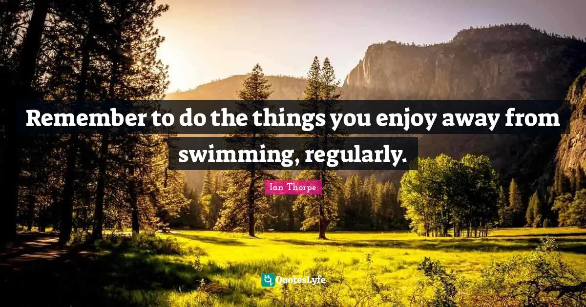 Ian Thorpe Quotes: "Remember to do the things you enjoy away from swimming, regularly."