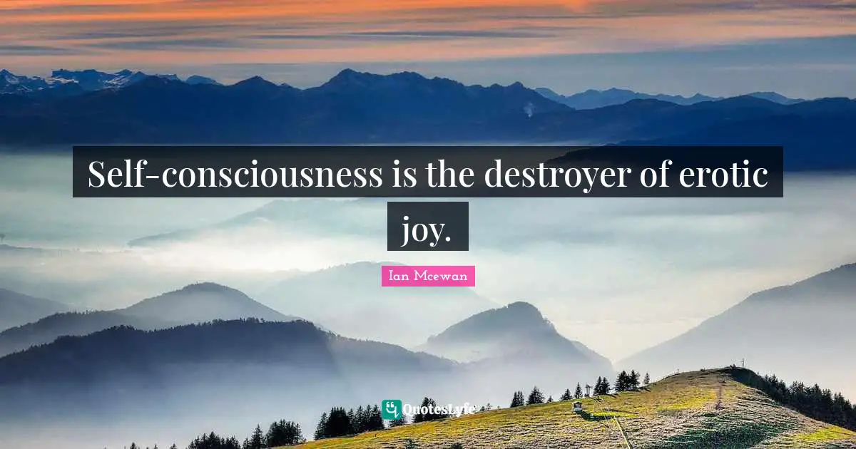Ian McEwan Quotes: "Self-consciousness is the destroyer of erotic joy."