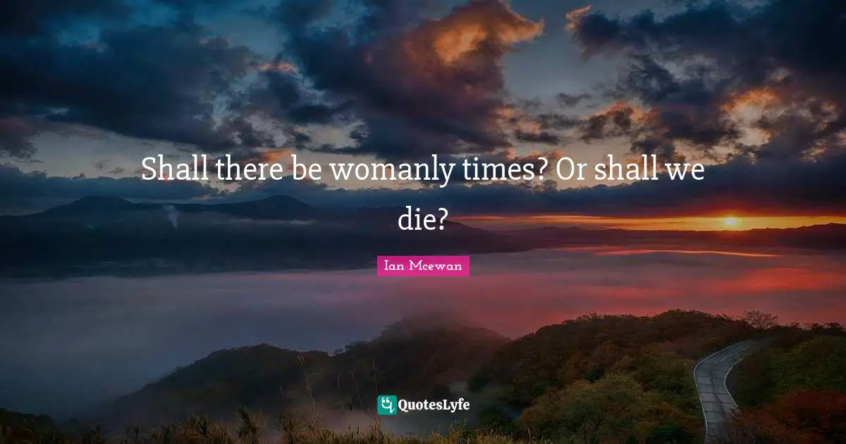 Shall there be womanly times? Or shall we die?
