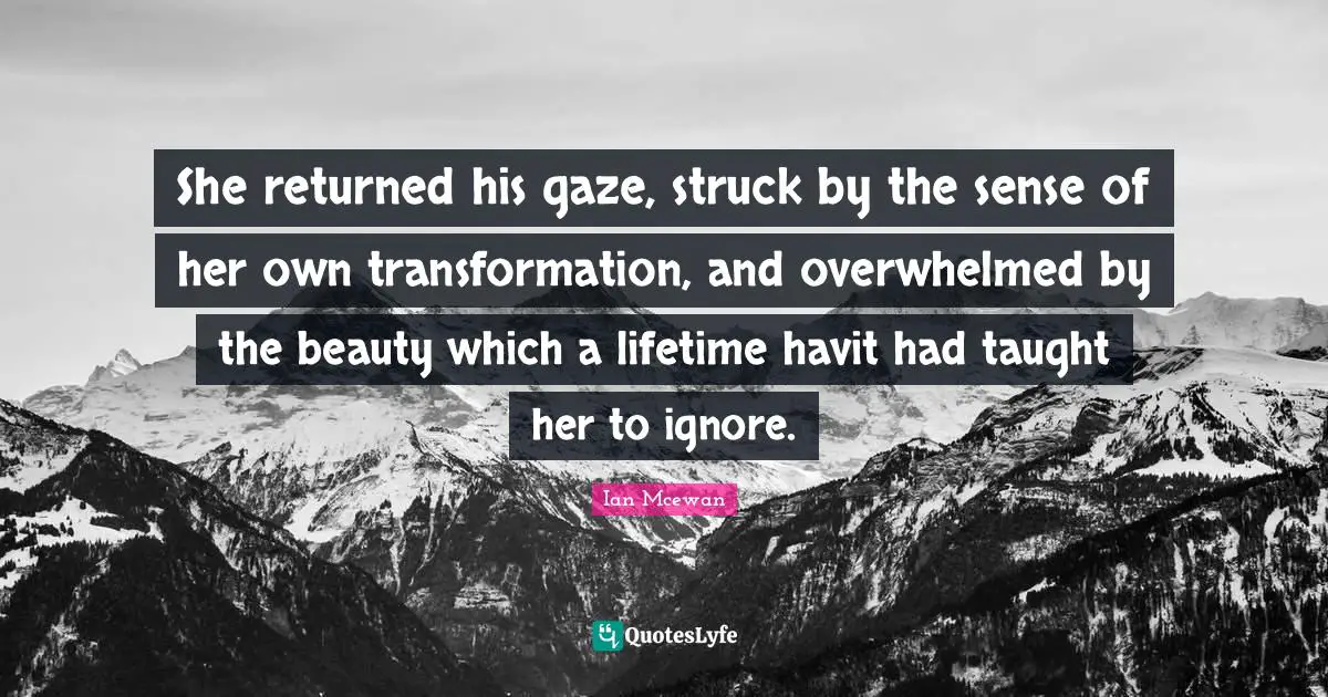 She returned his gaze, struck by the sense of her own transformation, and overwhelmed by the beauty which a lifetime havit had taught her to ignore.