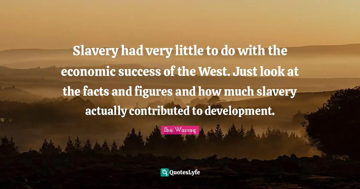 Slavery had very little to do with the economic success of the West. Just look at the facts and figures and how much slavery actually contributed to development.
