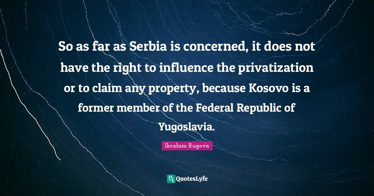 Republic Quotes: "So as far as Serbia is concerned, it does not have the right to influence the privatization or to claim any property, because Kosovo is a former member of the Federal Republic of Yugoslavia."