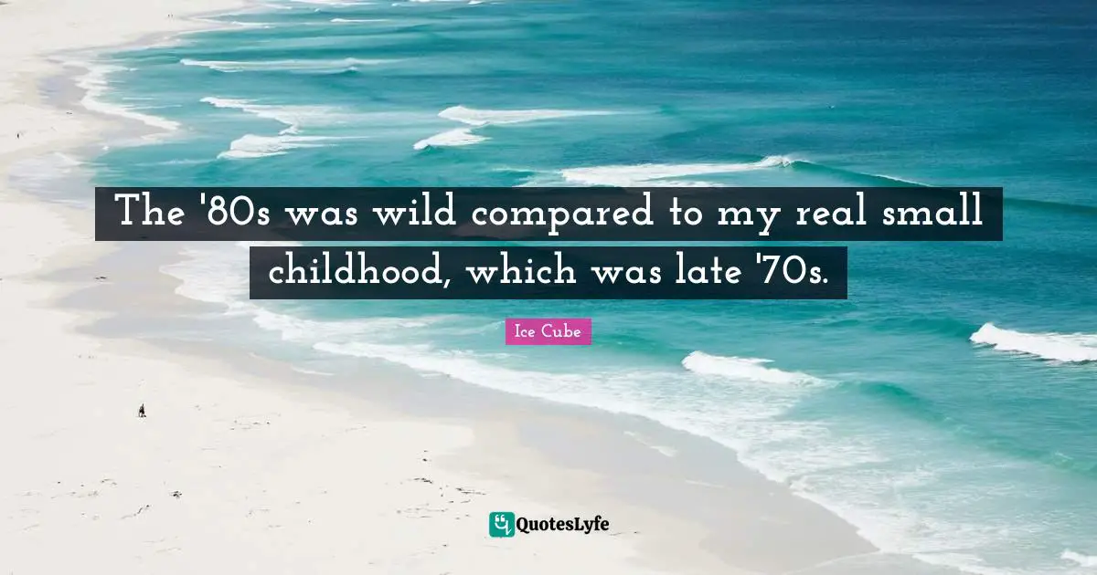 The '80s was wild compared to my real small childhood, which was late '70s.