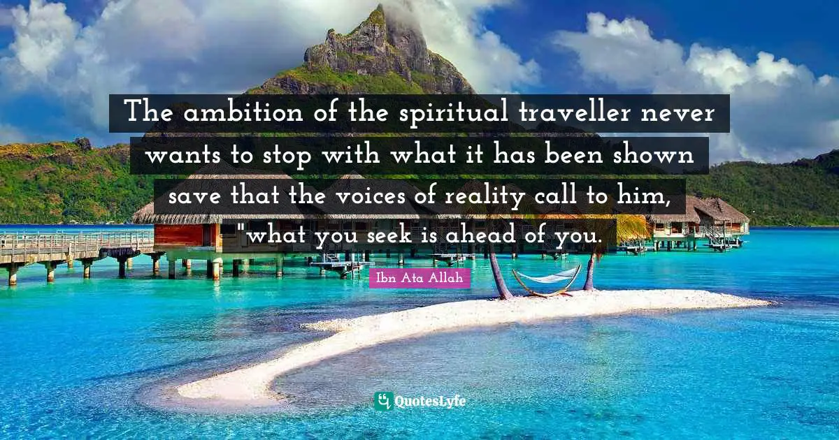 Traveller Quotes: "The ambition of the spiritual traveller never wants to stop with what it has been shown save that the voices of reality call to him, "what you seek is ahead of you."