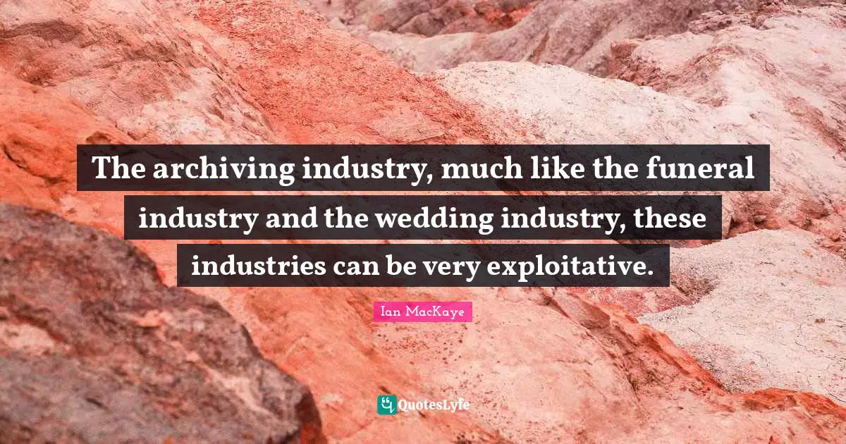 Ian MacKaye Quotes: "The archiving industry, much like the funeral industry and the wedding industry, these industries can be very exploitative."