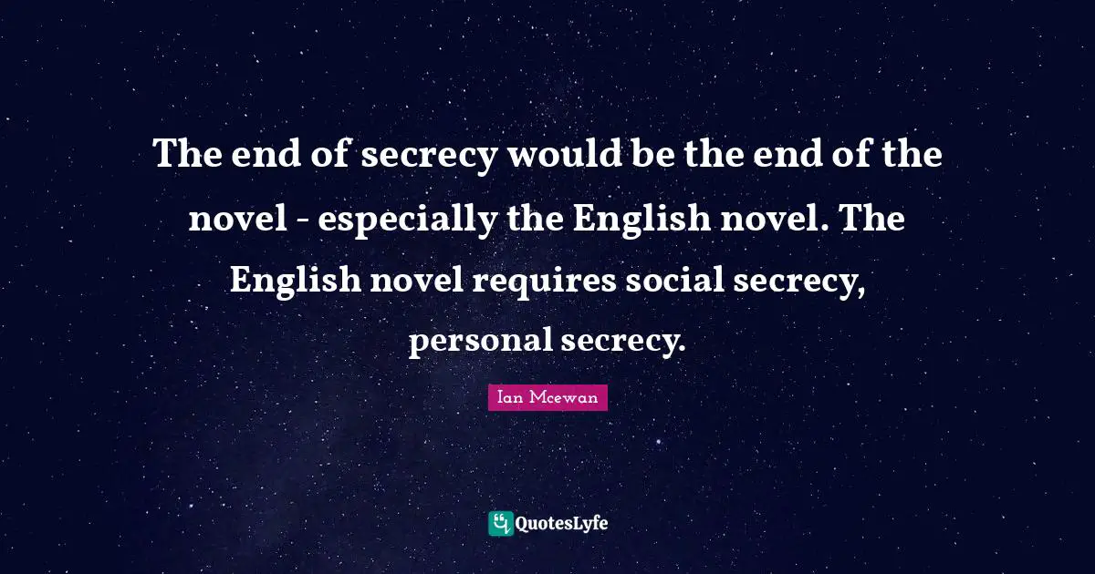 The end of secrecy would be the end of the novel - especially the English novel. The English novel requires social secrecy, personal secrecy.