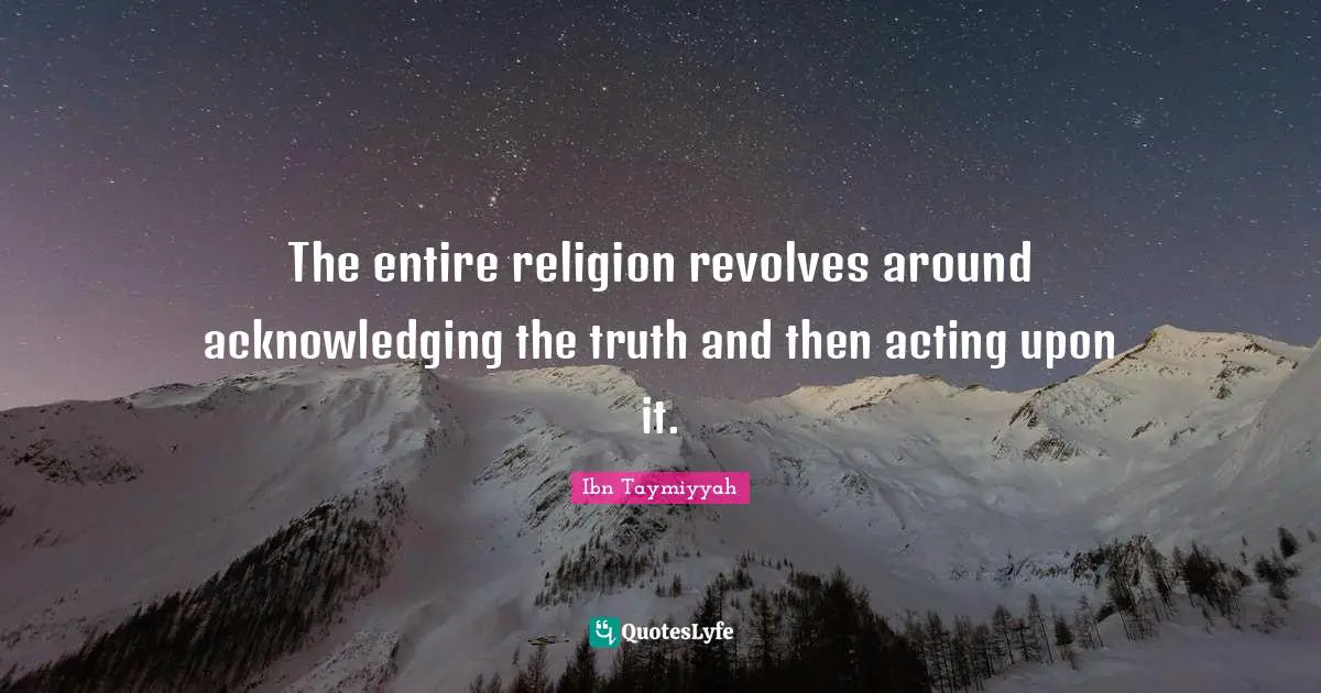 Ibn Taymiyyah Quotes: "The entire religion revolves around acknowledging the truth and then acting upon it."