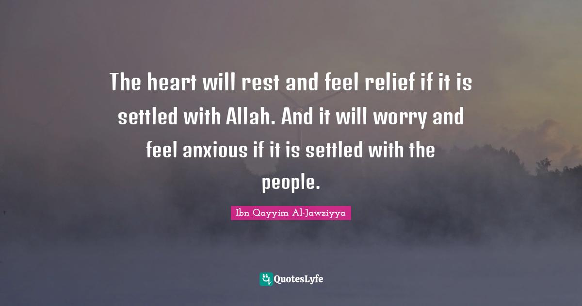 Ibn Qayyim Al-Jawziyya Quotes: "The heart will rest and feel relief if it is settled with Allah. And it will worry and feel anxious if it is settled with the people."