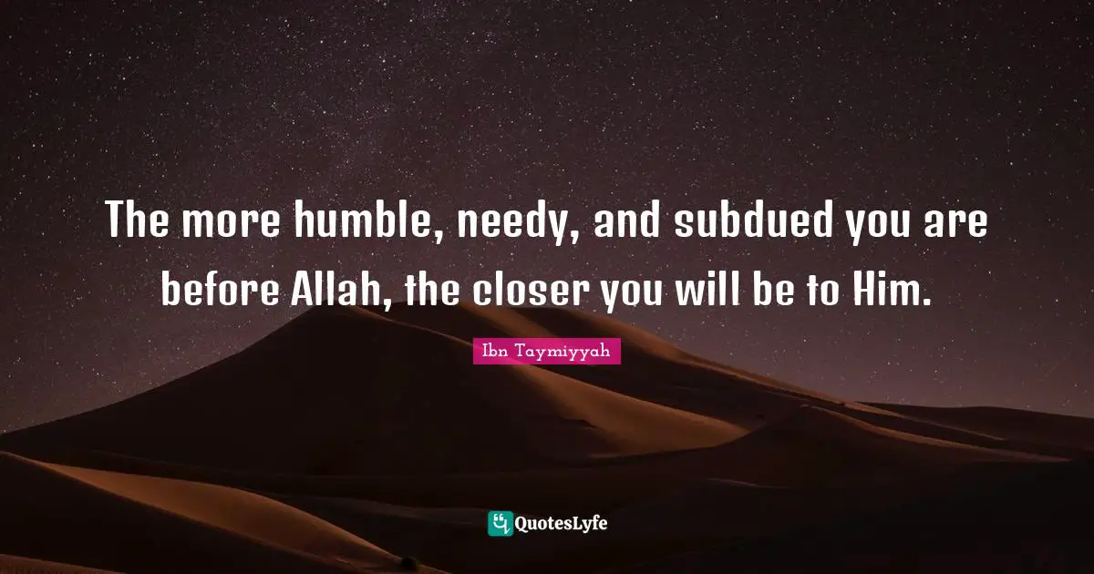 Ibn Taymiyyah Quotes: "The more humble, needy, and subdued you are before Allah, the closer you will be to Him."