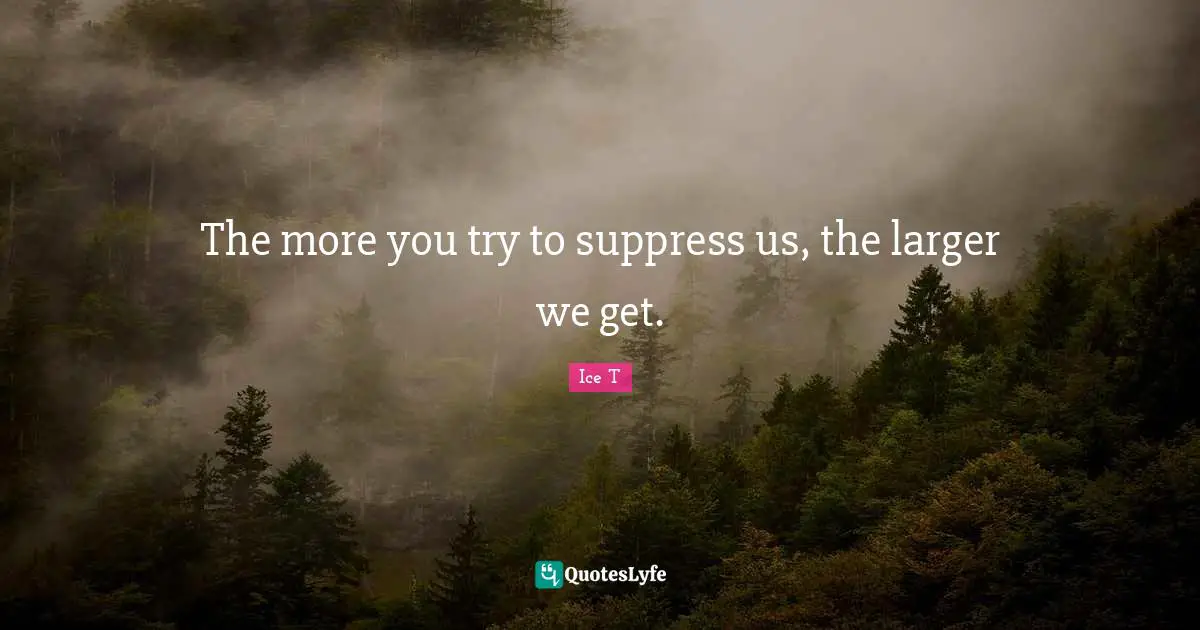 The more you try to suppress us, the larger we get.
